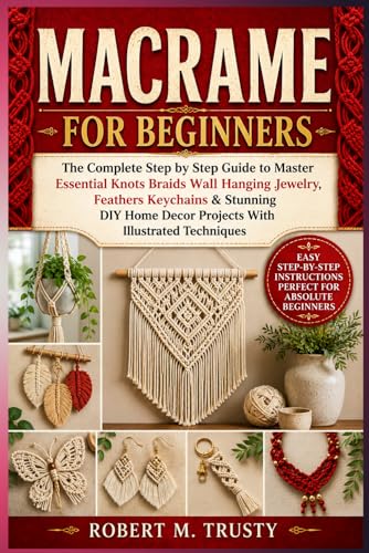 MACRAME FOR BEGINNERS: The Complete Step by Step Guide to Master Essential Knots Braids Wall Hanging Jewelry Feathers Keychains & Stunning DIY Home Decor Projects With Illustrated Techniques