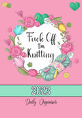 Fuck Off, I'm Knitting: 2023 Daily, Weekly Organiser for Knitting Enthusiasts - For a More Organised Year