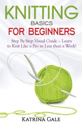 Knitting Basics for Beginners: Step By Step Visual Guide – Learn to Knit Like a Pro in Less than a Week!