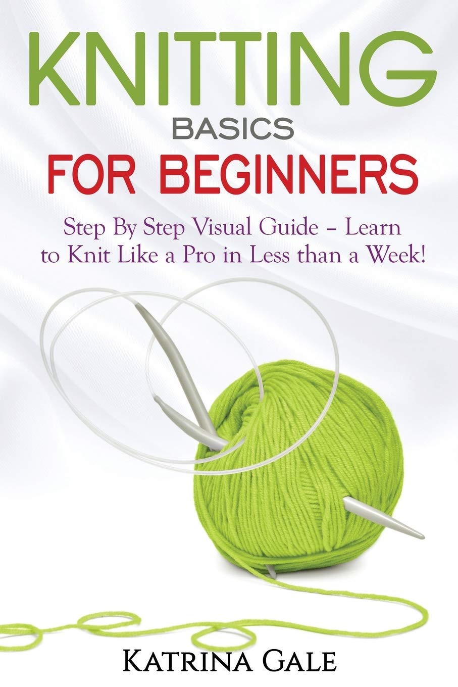 Knitting Basics for Beginners: Step By Step Visual Guide – Learn to Knit Like a Pro in Less than a Week!